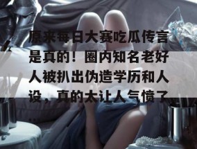 原来每日大赛吃瓜传言是真的！圈内知名老好人被扒出伪造学历和人设，真的太让人气愤了...
